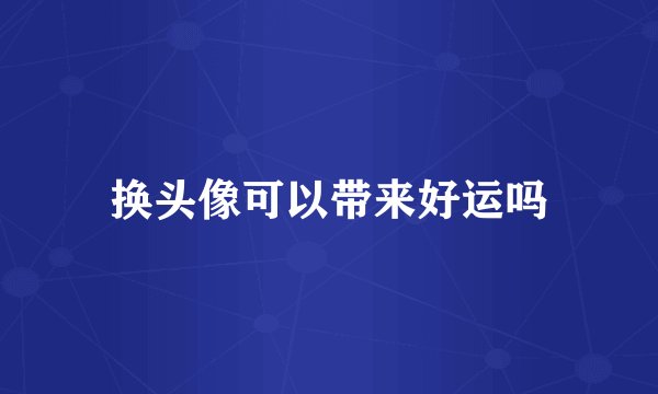 换头像可以带来好运吗