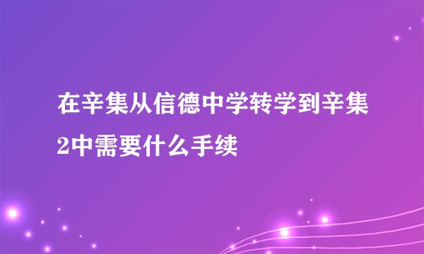 在辛集从信德中学转学到辛集2中需要什么手续