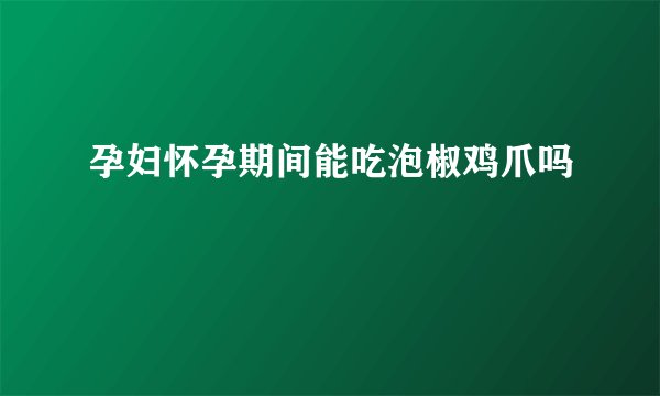 孕妇怀孕期间能吃泡椒鸡爪吗
