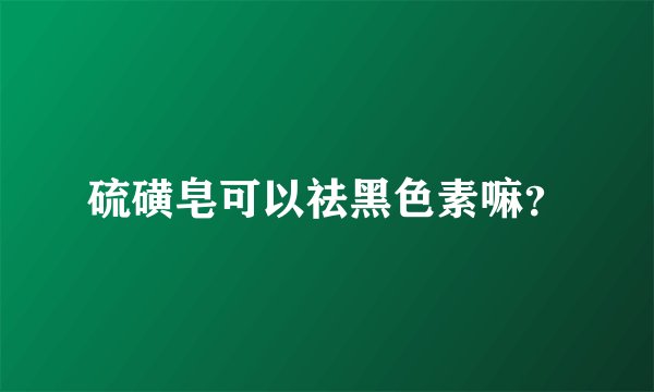 硫磺皂可以祛黑色素嘛？