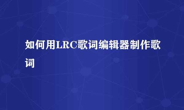 如何用LRC歌词编辑器制作歌词