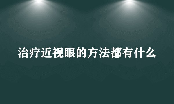 治疗近视眼的方法都有什么