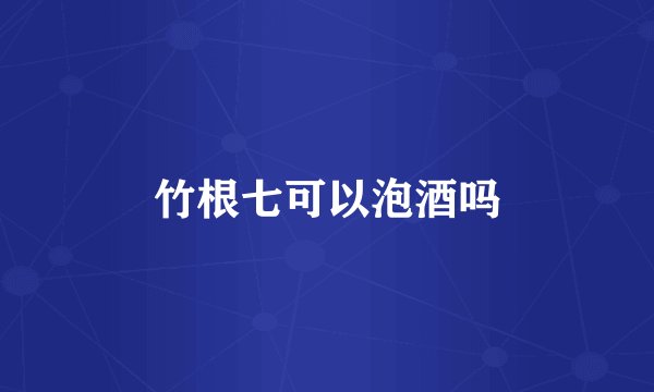 竹根七可以泡酒吗