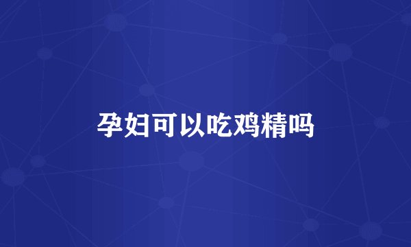 孕妇可以吃鸡精吗