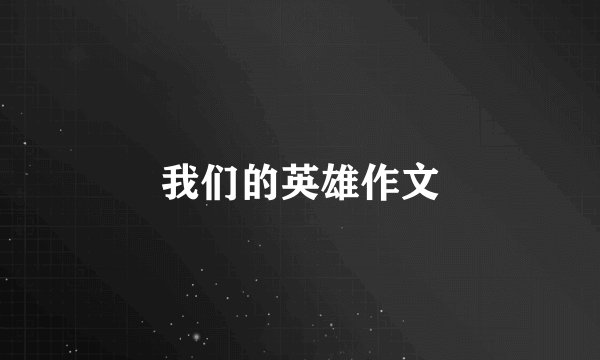 我们的英雄作文