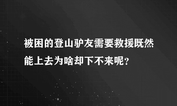 被困的登山驴友需要救援既然能上去为啥却下不来呢?