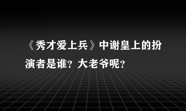 《秀才爱上兵》中谢皇上的扮演者是谁？大老爷呢？