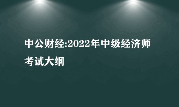 中公财经:2022年中级经济师考试大纲
