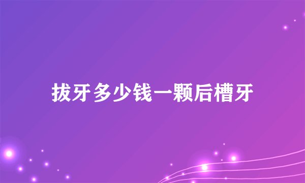 拔牙多少钱一颗后槽牙
