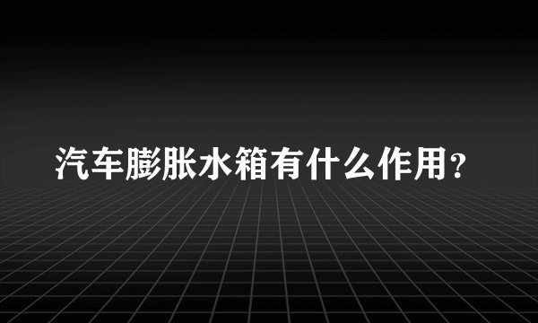 汽车膨胀水箱有什么作用？