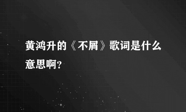 黄鸿升的《不屑》歌词是什么意思啊?