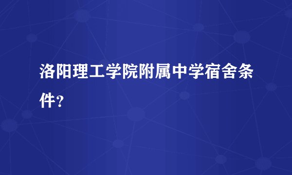 洛阳理工学院附属中学宿舍条件？