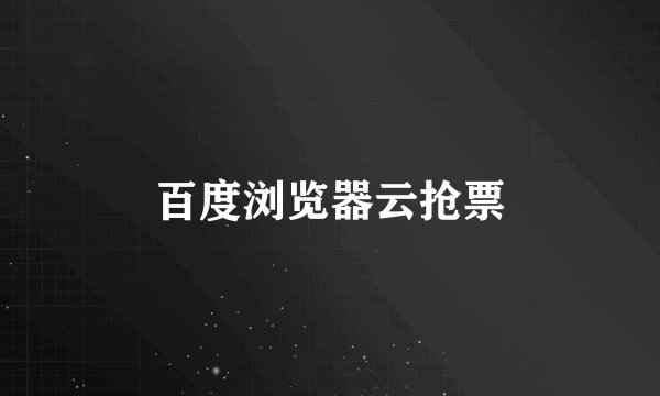 百度浏览器云抢票