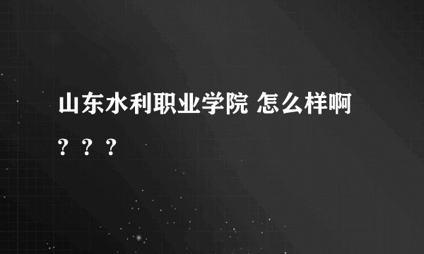 山东水利职业学院 怎么样啊？？？