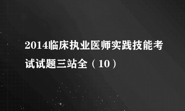2014临床执业医师实践技能考试试题三站全（10）