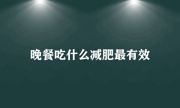 晚餐吃什么减肥最有效