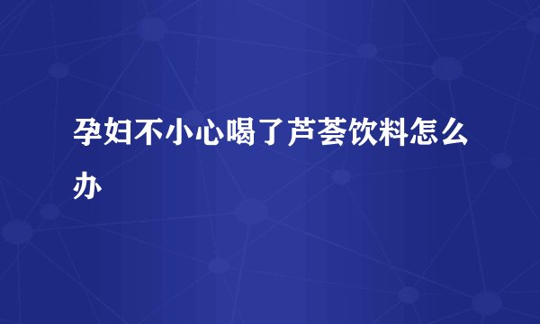 孕妇不小心喝了芦荟饮料怎么办
