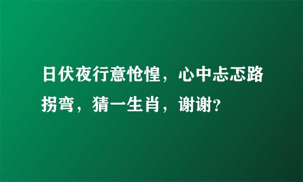 日伏夜行意怆惶，心中忐忑路拐弯，猜一生肖，谢谢？
