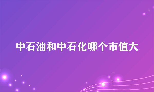 中石油和中石化哪个市值大