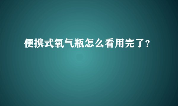 便携式氧气瓶怎么看用完了？