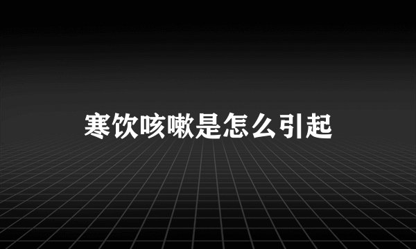 寒饮咳嗽是怎么引起