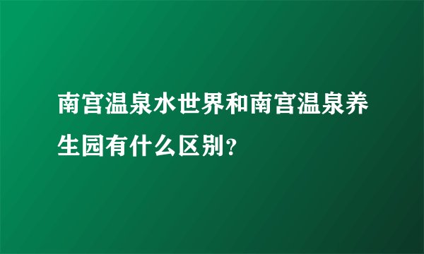 南宫温泉水世界和南宫温泉养生园有什么区别？