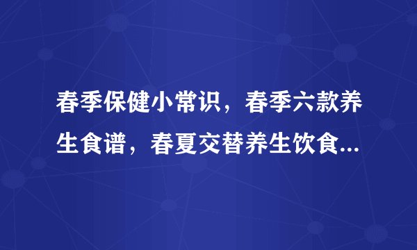 春季保健小常识，春季六款养生食谱，春夏交替养生饮食九原则，春季中医养生保健的几个小常识