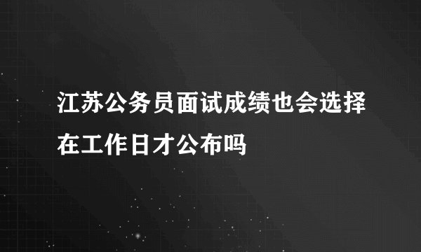 江苏公务员面试成绩也会选择在工作日才公布吗