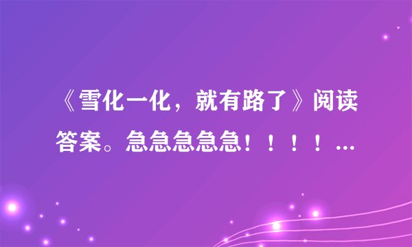 《雪化一化，就有路了》阅读答案。急急急急急！！！！！！！！丨！