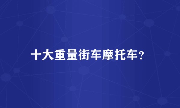 十大重量街车摩托车？