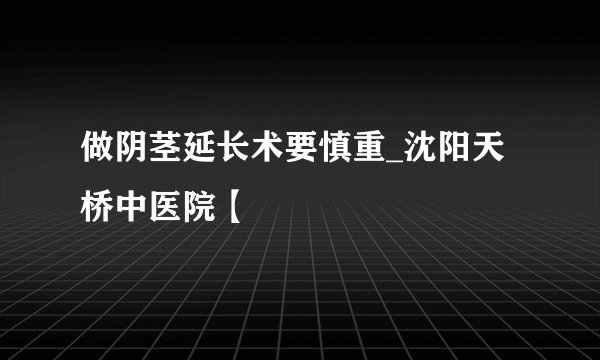 做阴茎延长术要慎重_沈阳天桥中医院【