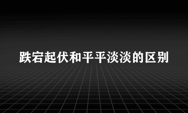 跌宕起伏和平平淡淡的区别