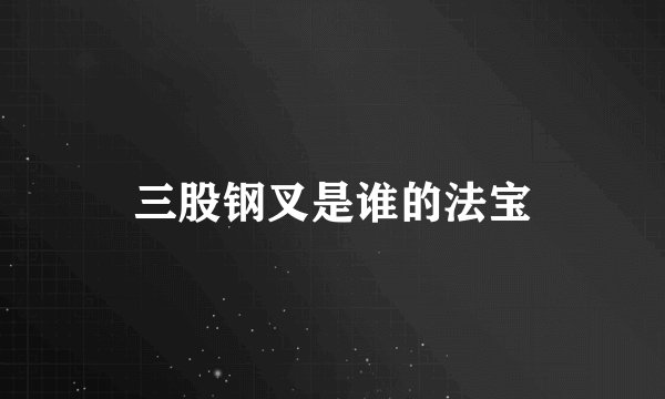 三股钢叉是谁的法宝