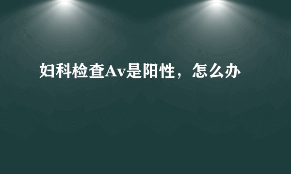 妇科检查Av是阳性，怎么办