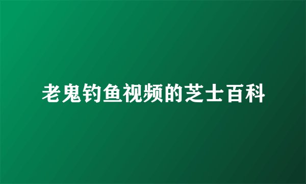 老鬼钓鱼视频的芝士百科