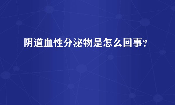 阴道血性分泌物是怎么回事？