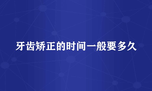 牙齿矫正的时间一般要多久