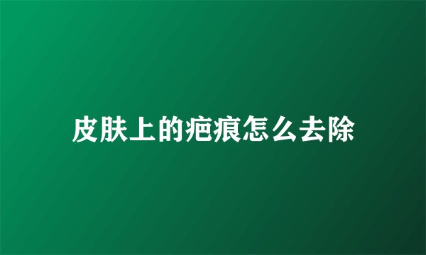 皮肤上的疤痕怎么去除
