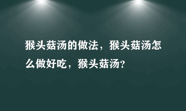 猴头菇汤的做法，猴头菇汤怎么做好吃，猴头菇汤？
