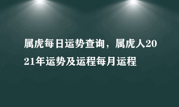 属虎每日运势查询,属虎人2021年运势及运程每月运程