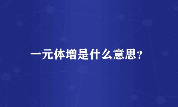 一元体增是什么意思？