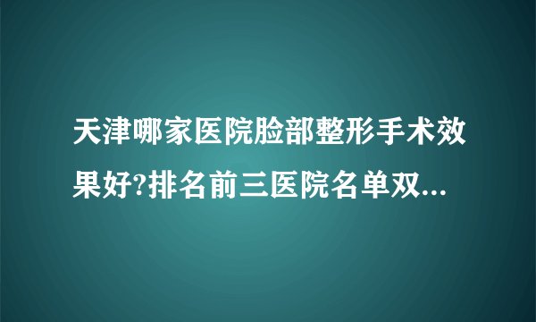 天津哪家医院脸部整形手术效果好?排名前三医院名单双手奉上!
