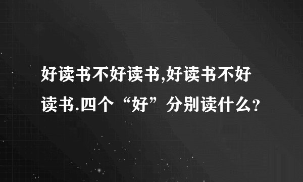 好读书不好读书,好读书不好读书.四个“好”分别读什么？
