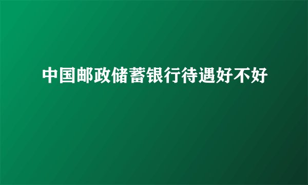 中国邮政储蓄银行待遇好不好