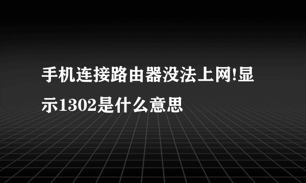 手机连接路由器没法上网!显示1302是什么意思