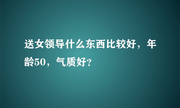送女领导什么东西比较好,年龄50,气质好?