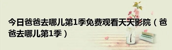 今日爸爸去哪儿第1季免费观看天天影院（爸爸去哪儿第1季）