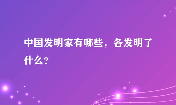 中国发明家有哪些，各发明了什么？
