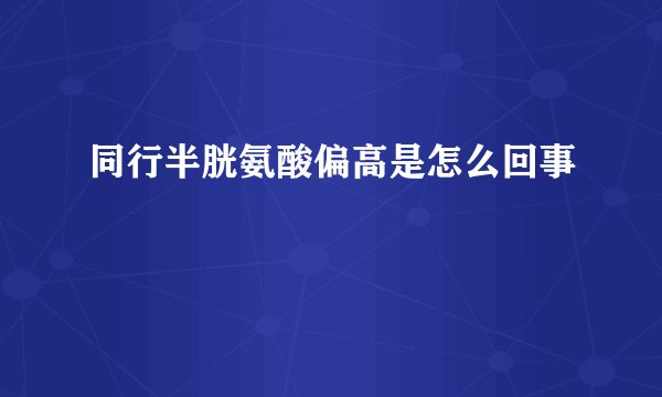 同行半胱氨酸偏高是怎么回事