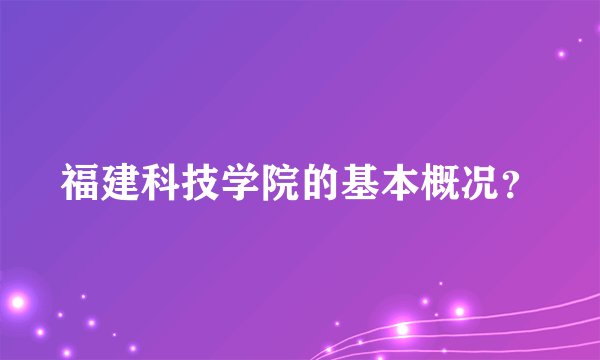 福建科技学院的基本概况？